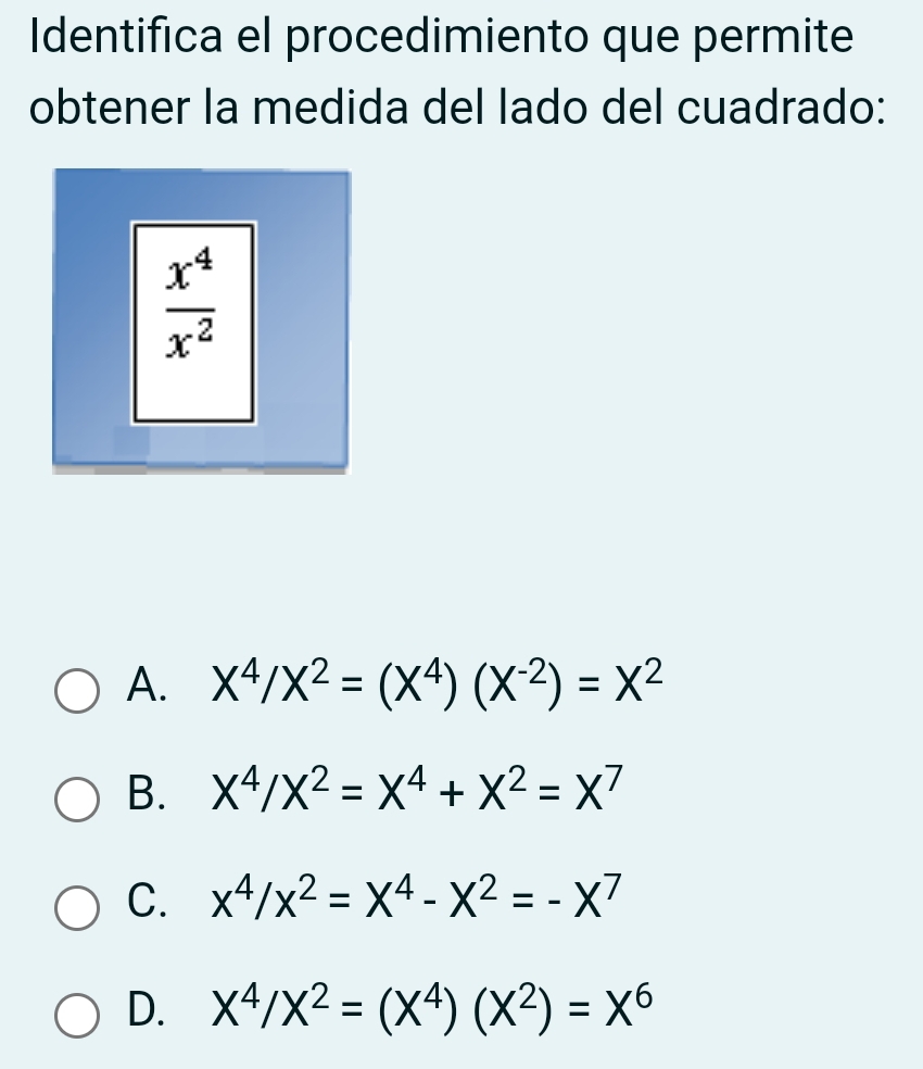 Identifica el procedimiento que permite
obtener la medida del lado del cuadrado:
A. X^4/X^2=(X^4)(X^(-2))=X^2
B. X^4/X^2=X^4+X^2=X^7
C. x^4/x^2=X^4-X^2=-X^7
D. X^4/X^2=(X^4)(X^2)=X^6