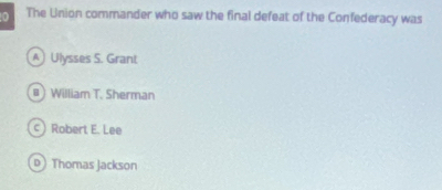 The Union commander who saw the final defeat of the Confederacy was
A Ulysses S. Grant
# ) William T. Sherman
c) Robert E. Lee
p Thomas Jackson