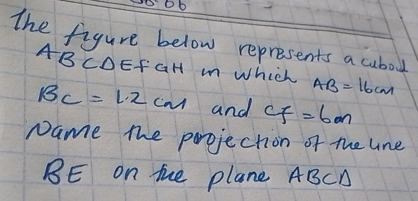 The figure below represents a cubou
ABCDEfGH m Which AB=16cm
BC=1.2cm and CF=6m
Name the projection of the lne
BE on the plane ABCA