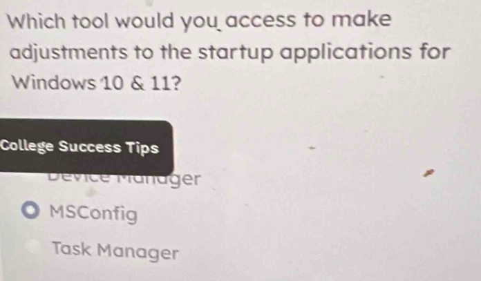 Which tool would you access to make
adjustments to the startup applications for
Windows 10 & 11?
College Success Tips
Dévice Manager
MSConfig
Task Manager