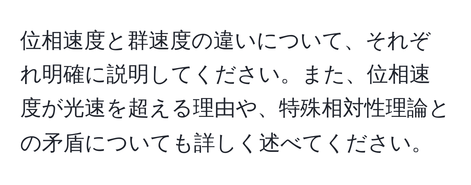 位相速度と群速度の違いについて、それぞれ明確に説明してください。また、位相速度が光速を超える理由や、特殊相対性理論との矛盾についても詳しく述べてください。