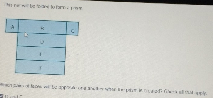 This net will be folded to form a prism.
A B C 
D
E
F
Which pairs of faces will be opposite one another when the prism is created? Check all that apply.
D and F