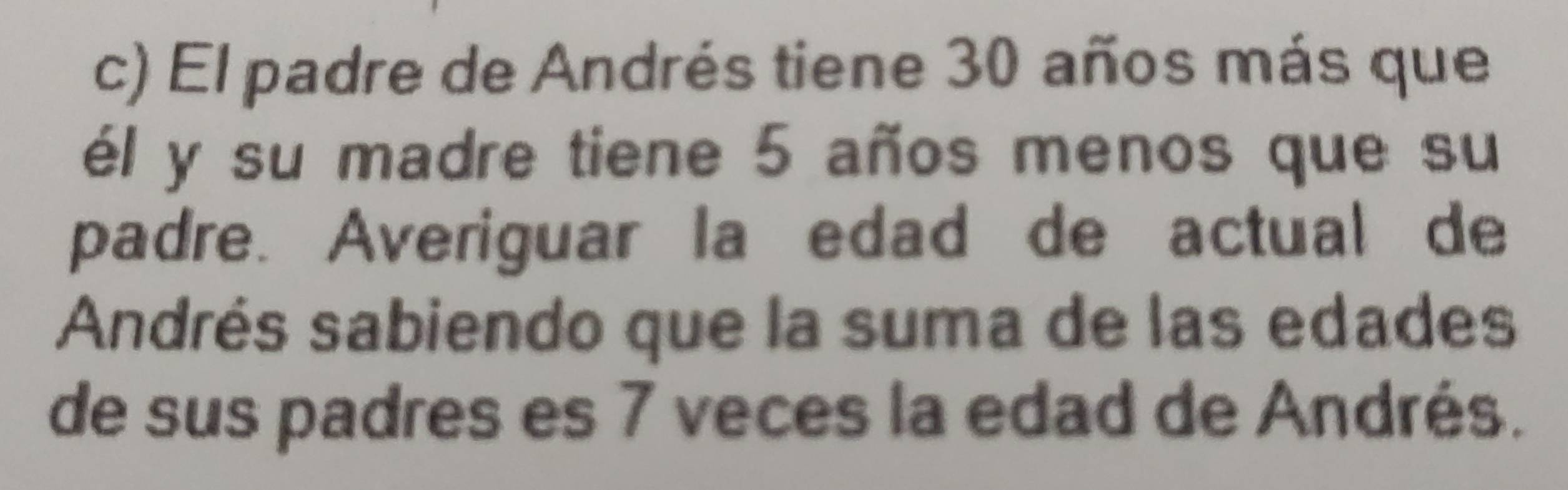 El padre de Andrés tiene 30 años más que 
él y su madre tiene 5 años menos que su 
padre. Averiguar la edad de actual de 
Andrés sabiendo que la suma de las edades 
de sus padres es 7 veces la edad de Andrés.