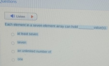 Questions
Listen
Each element in a seven-element array can hold _value(s).
at least seven
seven
an unlimited number of
one