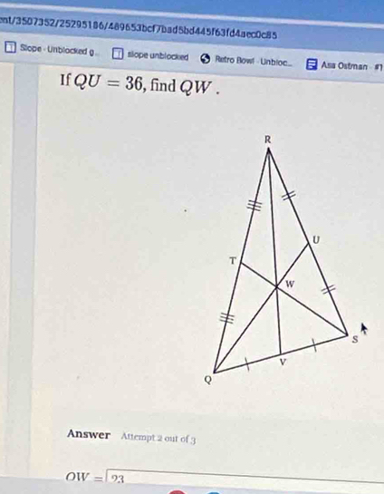 ent/3507352/25295186/489653bcf7bad5bd445f63fd4aec0c85 
Slope - Unblocked g slope unblocked Retro Bow! - Unbioc_ Asa Ostman - #1 
If QU=36 , find QW. 
Answer Attempt 2 out of 3
OW=?3