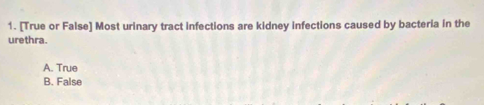 [True or False] Most urinary tract infections are kidney infections caused by bacteria in the
urethra.
A. True
B. False