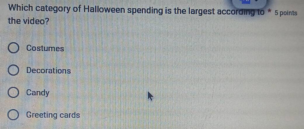 Which category of Halloween spending is the largest according to * 5 points
the video?
Costumes
Decorations
Candy
Greeting cards