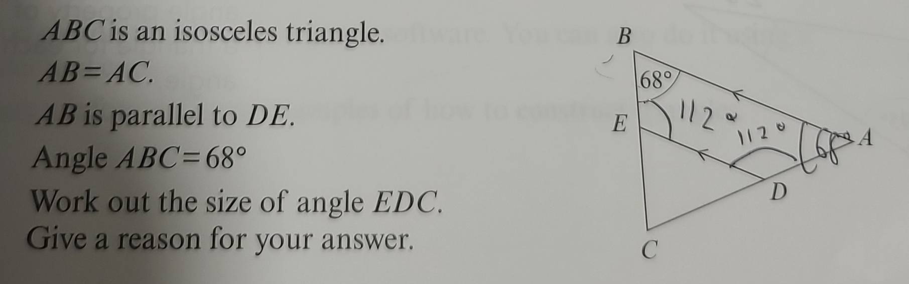 ABC is an isosceles triangle.
AB=AC.
AB is parallel to DE. 
Angle ABC=68°
Work out the size of angle EDC.
Give a reason for your answer.