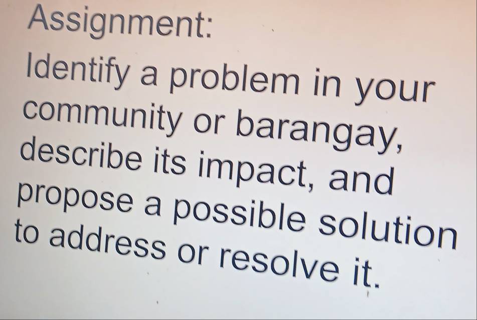 Assignment: 
Identify a problem in your 
community or barangay, 
describe its impact, and 
propose a possible solution 
to address or resolve it.