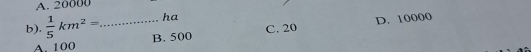 A. 20000
ha
b).  1/5 km^2= _ B. 500
C. 20 D. 10000
A. 100