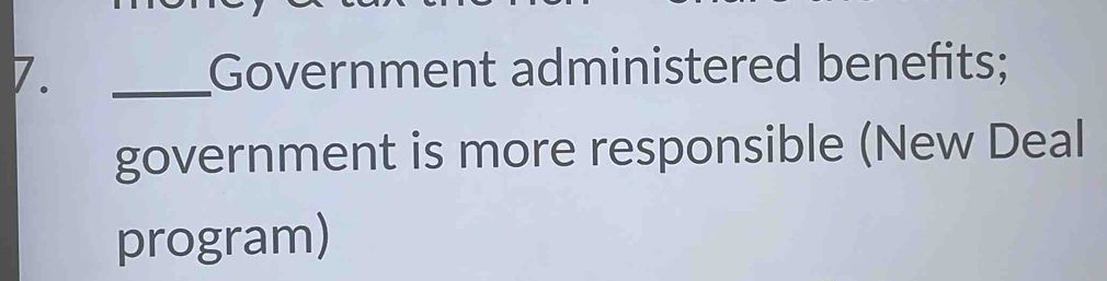 Government administered benefits; 
government is more responsible (New Deal 
program)