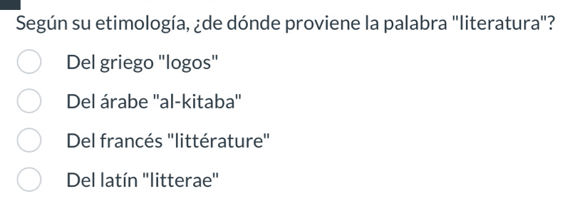 Según su etimología, ¿de dónde proviene la palabra "literatura"?
Del griego "logos"
Del árabe ''al-kitaba''
Del francés ''littérature''
Del latín 'litterae"