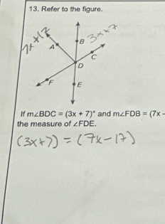 Refer to the figure. 
If m∠ BDC=(3x+7)^circ  and m∠ FDB=(7x-
the measure of ∠ FDE.