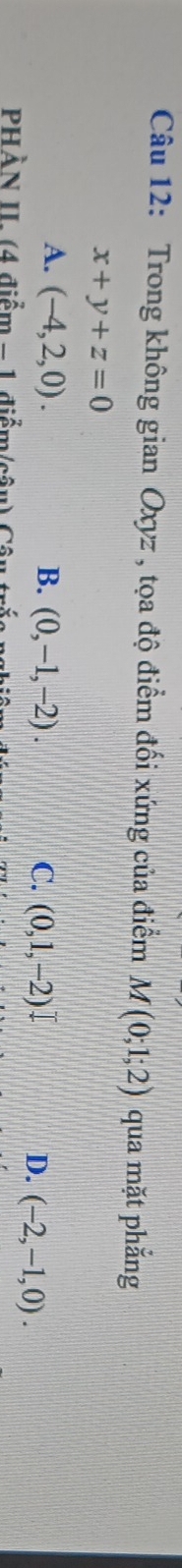 Trong không gian Oxyz , tọa độ điểm đối xứng của điểm M(0;1;2) qua mặt phẳng
x+y+z=0
A. (-4,2,0). B. (0,-1,-2). C. (0,1,-2) D. (-2,-1,0). 
PHÀN II (4 điểm - 1 điểm) 0.01
