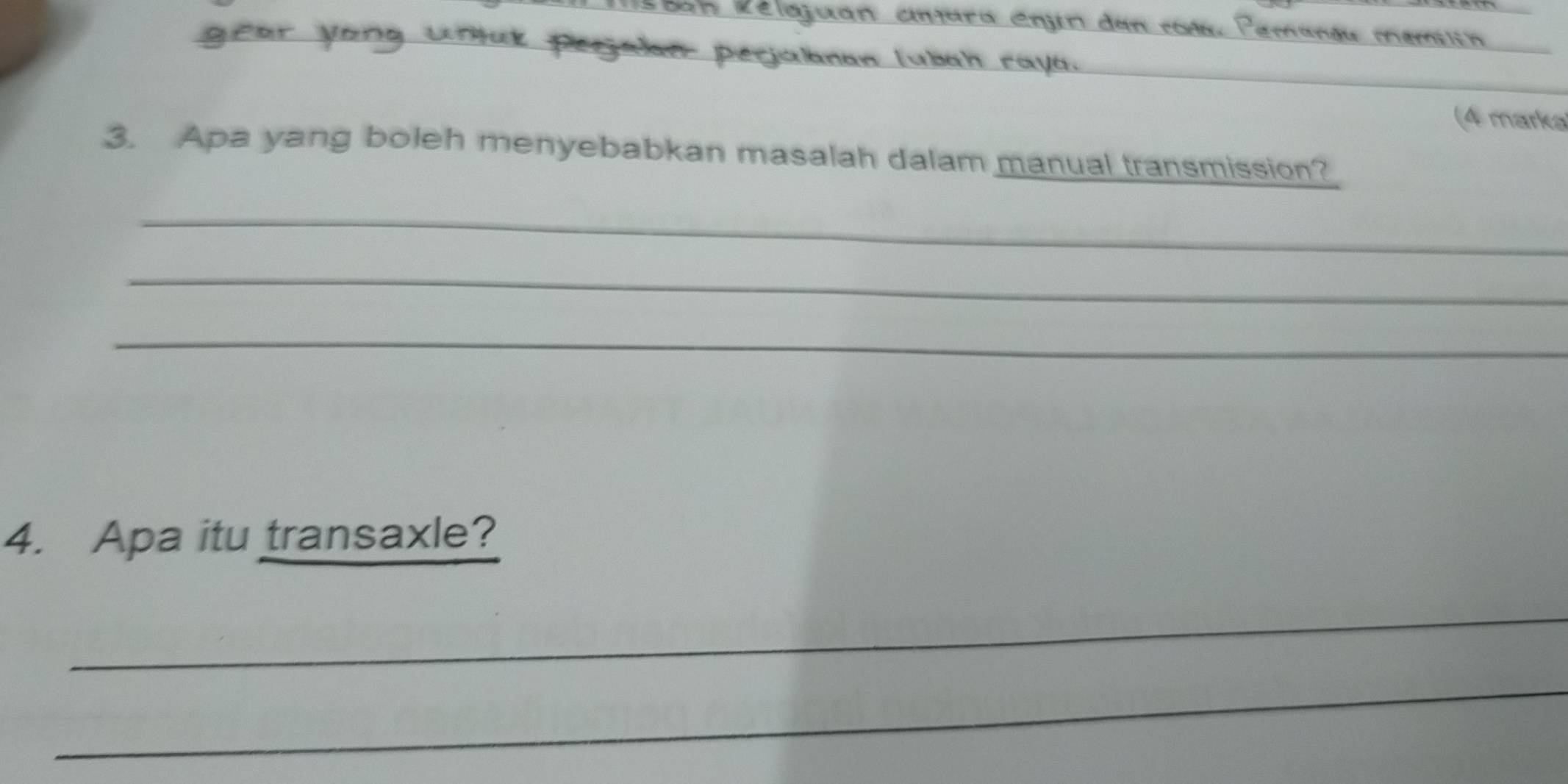 Méban Rélojuan cntara enjin dan roás, Pemangu memiltn 
gear yong unak peejakn perjabnan lubah raya. 
(4 marka 
3. Apa yang boleh menyebabkan masalah dalam manual transmission? 
_ 
_ 
_ 
4. Apa itu transaxle? 
_ 
_ 
_ 
_