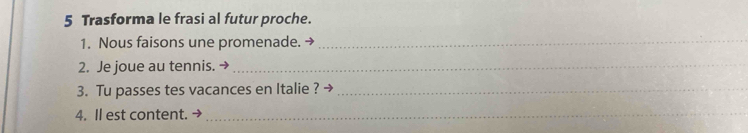 Trasforma le frasi al futur proche. 
1. Nous faisons une promenade. →_ 
2. Je joue au tennis._ 
3. Tu passes tes vacances en Italie ? →_ 
4. Il est content. -_