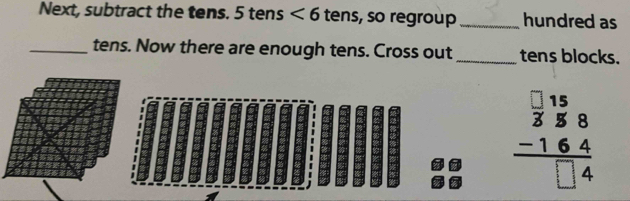 Next, subtract the tens. 5 tens <6</tex> tens, so regroup _hundred as 
_tens. Now there are enough tens. Cross out_ tens blocks.
beginarrayr □ 15 358 -164 hline □ 4endarray