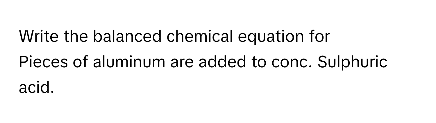 Write the balanced chemical equation for 
Pieces of aluminum are added to conc. Sulphuric acid.