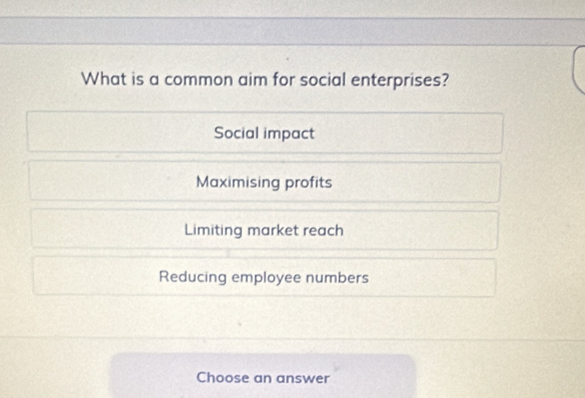 What is a common aim for social enterprises?
Social impact
Maximising profits
Limiting market reach
Reducing employee numbers
Choose an answer