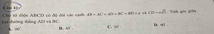 Cho tứ diện ABCD có độ dài các cạnh AB=AC=AD=BC=BD=a và CD=asqrt(2). Tính góc giữa
hai đường thẳng AD và BC.
D. 60°.
A. 90°.
B. 45°.
C. 30°.