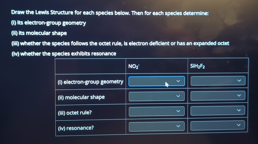 Draw the Lewis Structure for each species below. Then for each species determine:
(i) its electron-group geometry
(ii) its molecular shape
(iii) whether the species follows the octet rule, is electron deficient or has an expanded octet
(iv) whetherthe species exhibits resonance