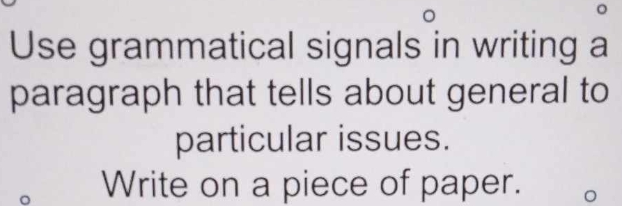 Use grammatical signals in writing a 
paragraph that tells about general to 
particular issues. 
) 
Write on a piece of paper. 。