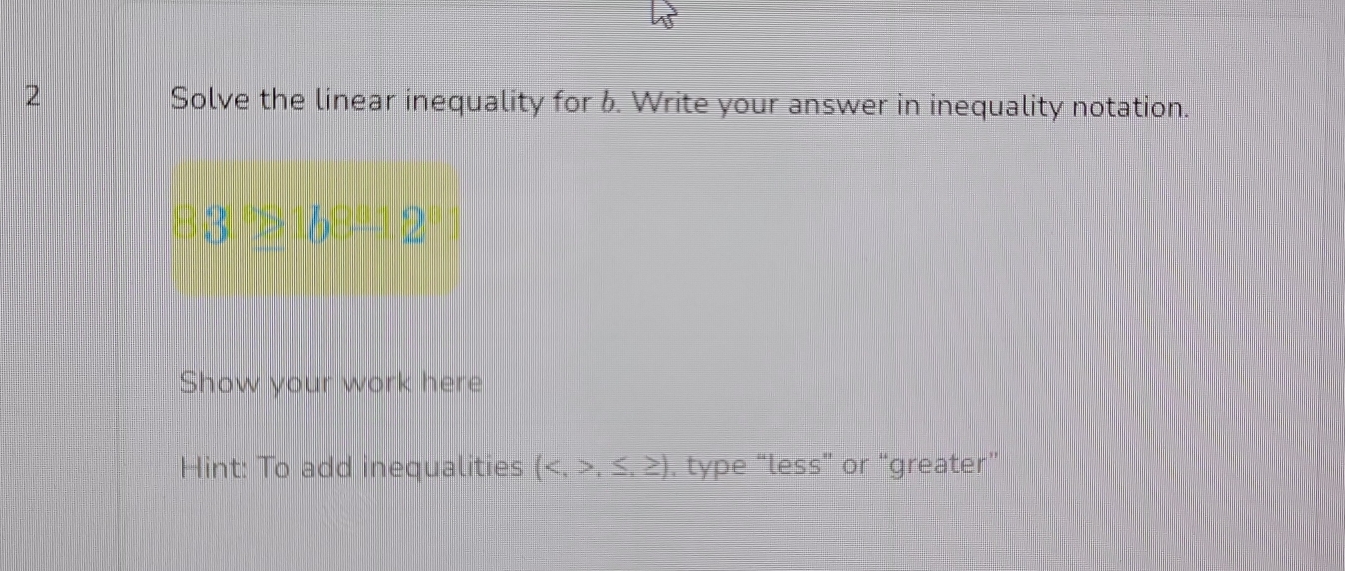 Solve the linear inequality for b. Write your answer in inequality notation.
68°12
Show your work here 
Hint: To add inequalities (,≤ ,≥ ) , type “less” or “greater”