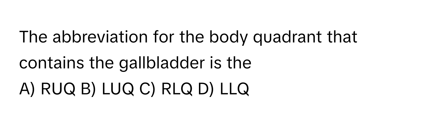 The abbreviation for the body quadrant that contains the gallbladder is the
A) RUQ B) LUQ C) RLQ D) LLQ