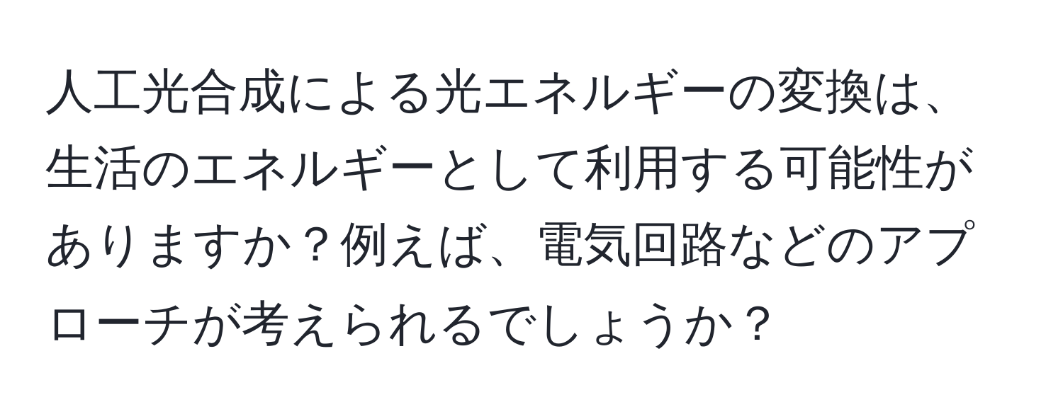 人工光合成による光エネルギーの変換は、生活のエネルギーとして利用する可能性がありますか？例えば、電気回路などのアプローチが考えられるでしょうか？