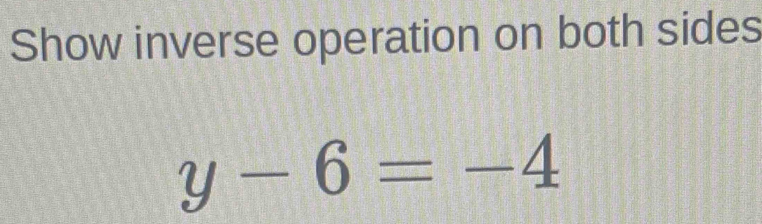 Show inverse operation on both sides
y-6=-4