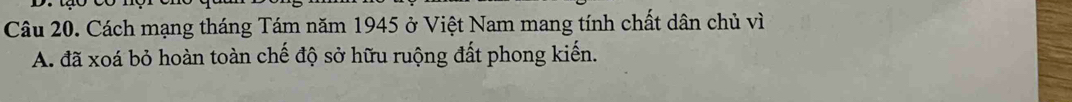 Cách mạng tháng Tám năm 1945 ở Việt Nam mang tính chất dân chủ vì 
A. đã xoá bỏ hoàn toàn chế độ sở hữu ruộng đất phong kiến.