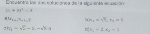 Encuentra las dos soluciones de la siguiente ecuación:
(x+5)^2=5
a). X_1=sqrt(5)+5, sqrt(5) b) x_1=sqrt(5), x_2=5
C x_1=sqrt(5)-5, -sqrt(5)-5
d) x_1=2, x_2=1