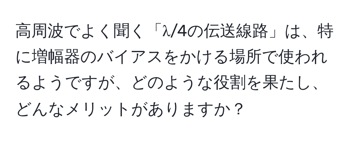 高周波でよく聞く「λ/4の伝送線路」は、特に増幅器のバイアスをかける場所で使われるようですが、どのような役割を果たし、どんなメリットがありますか？