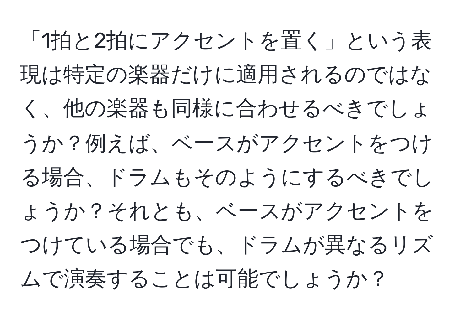 「1拍と2拍にアクセントを置く」という表現は特定の楽器だけに適用されるのではなく、他の楽器も同様に合わせるべきでしょうか？例えば、ベースがアクセントをつける場合、ドラムもそのようにするべきでしょうか？それとも、ベースがアクセントをつけている場合でも、ドラムが異なるリズムで演奏することは可能でしょうか？