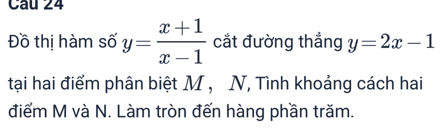 Đồ thị hàm số y= (x+1)/x-1  cắt đường thẳng y=2x-1
tại hai điểm phân biệt M , N, Tình khoảng cách hai
điểm M và N. Làm tròn đến hàng phần trăm.