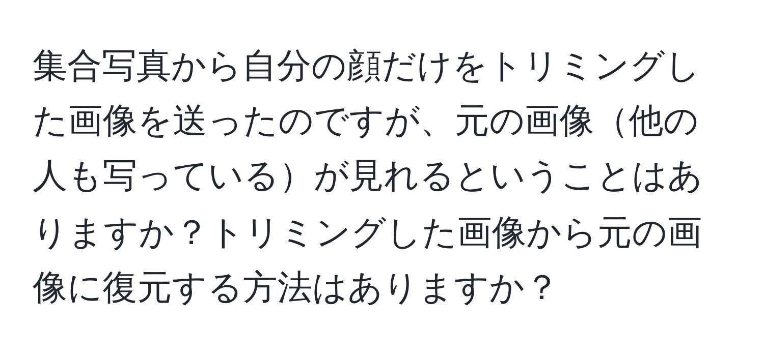 集合写真から自分の顔だけをトリミングした画像を送ったのですが、元の画像他の人も写っているが見れるということはありますか？トリミングした画像から元の画像に復元する方法はありますか？