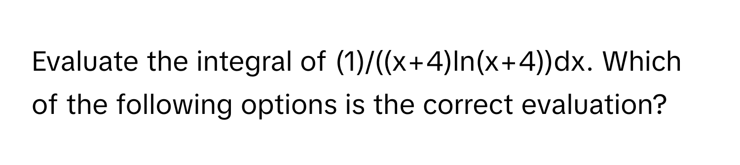 Evaluate the integral of (1)/((x+4)ln(x+4))dx. Which of the following options is the correct evaluation?