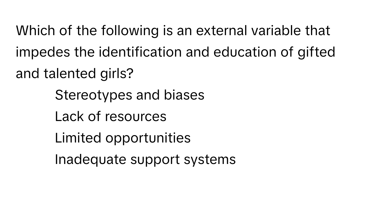 Which of the following is an external variable that impedes the identification and education of gifted and talented girls?

1) Stereotypes and biases 
2) Lack of resources 
3) Limited opportunities 
4) Inadequate support systems