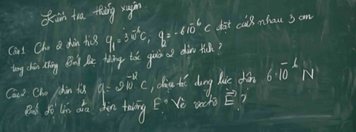 din th theg xagin 
Ca1 Cho Q chàn hig q_1=30^(-6)C, q_2=-610^(-6)C datcall mhan 3 an 
tony chi thng Big Be thing the gio a dàn tick? 
Cao: Cho jchin tix q=2N^(-12)C doin t dong lie dàn 6· 10^(-1)N
Bd do lin dra din taing F° Ve weche vector E 7