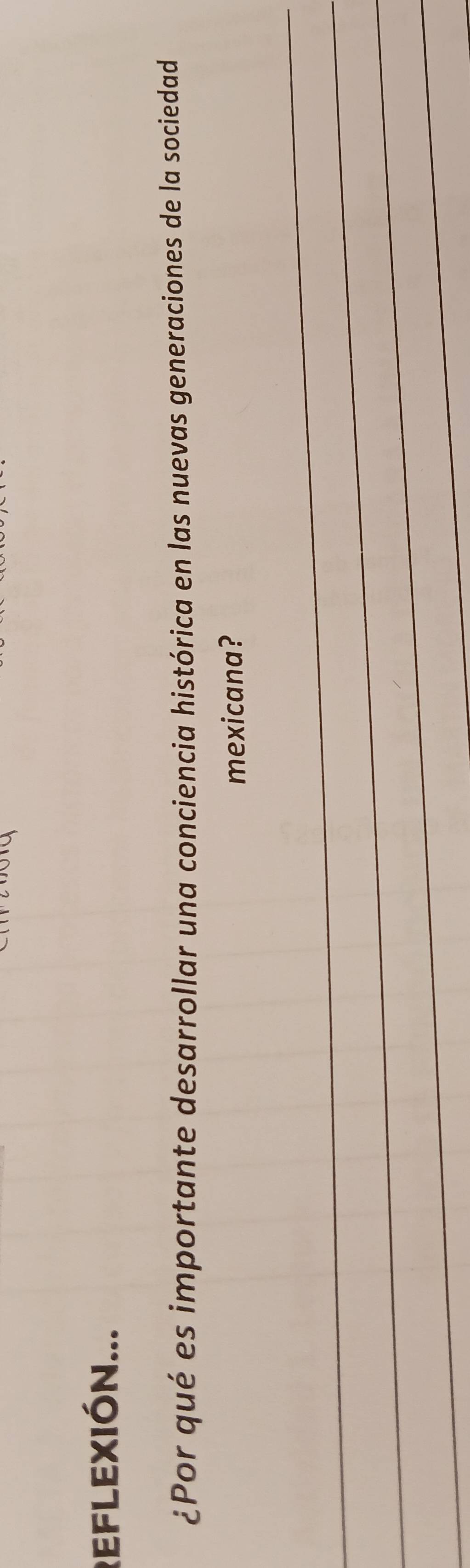 REFLEXIóN... 
¿Por qué es importante desarrollar una conciencia histórica en las nuevas generaciones de la sociedad 
mexicana? 
_ 
_ 
_ 
_