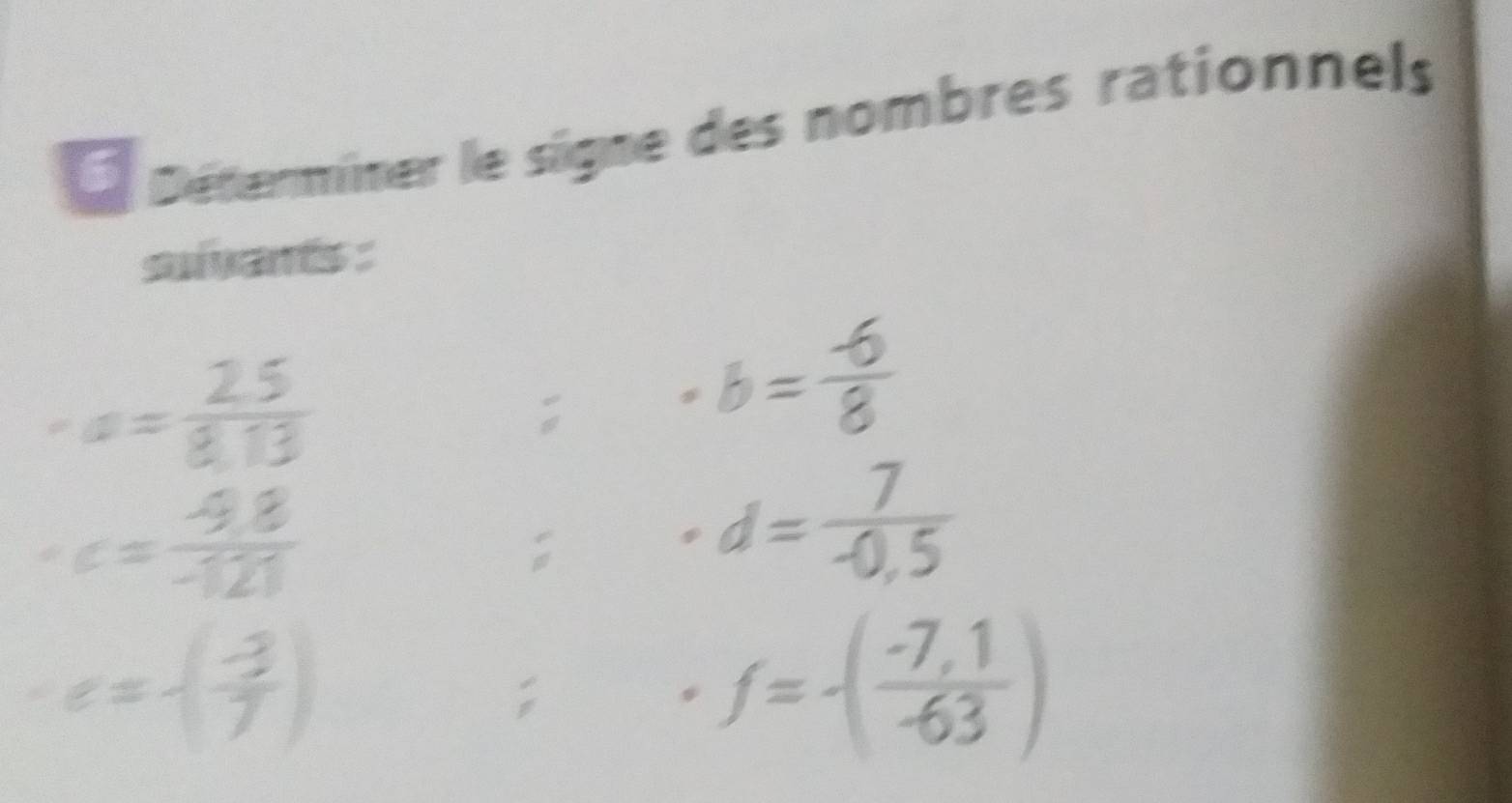 Déterminer le signe des nombres rationnels 
sगसड :
· a= (2.5)/8.13 
6 · b= (-6)/8 
c= (-9.8)/-121 
d= 7/-0.5 
e=-( (-3)/7 );
f=-( (-7,1)/-63 )