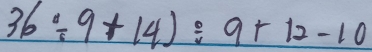 36/ 9+14)/ 9+12-10