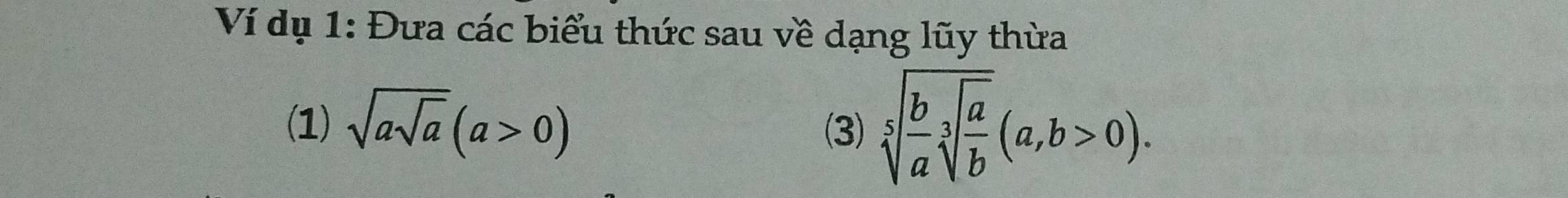 Ví dụ 1: Đưa các biểu thức sau về dạng lũy thừa 
(1) sqrt(asqrt a)(a>0) (3) sqrt[5](frac b)asqrt[3](frac a)b(a,b>0).