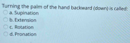 Turning the palm of the hand backward (down) is called:
a. Supination
b. Extension
c. Rotation
d. Pronation