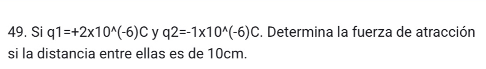 Si q1=+2* 10^(wedge)(-6)C y q2=-1* 10^(wedge)(-6)C. Determina la fuerza de atracción 
si la distancia entre ellas es de 10cm.