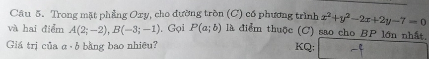 Trong mặt phẳng Oxy, cho đường tròn (C) có phương trình x^2+y^2-2x+2y-7=0
và hai điểm A(2;-2), B(-3;-1). Gọi P(a;b) là điểm thuộc (C) sao cho BP lớn nhất. 
Giá trị của a· b bằng bao nhiêu? KQ: