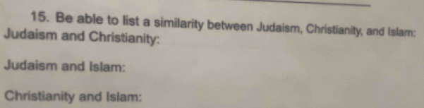 Be able to list a similarity between Judaism, Christianity, and Islam: 
Judaism and Christianity: 
Judaism and Islam: 
Christianity and Islam: