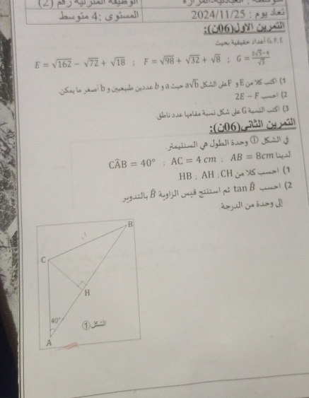 Symg agāyāo shaei G. F. E
E=sqrt(162)-sqrt(72)+sqrt(18);F=sqrt(98)+sqrt(32)+sqrt(8);G= (2sqrt(5)-4)/sqrt(3) 
Suu io yiuo!b 3 (enylo △oue b 3 a wyo a√DJ&△]i de F y E ∴ 4°/S ,,,.() (1
2E-F.,,— (2
zholi sue (galão Zui Jú de G apnil) wiß) (3
:(006)ún( ú]
Angtivel| A Iglall ósong ① Kúll j
Cwidehat AB=40°;AC=4cm:AB=8cm
HB:AH:CH_54:xs — (1
ygy B äg|j]| jā zizu| p tan B yæ| (2
.2j|  ōng