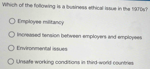 Which of the following is a business ethical issue in the 1970s?
Employee militancy
Increased tension between employers and employees
Environmental issues
Unsafe working conditions in third-world countries