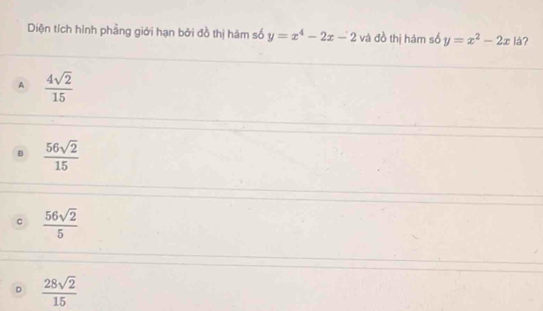 Diện tích hình phẳng giới hạn bởi đồ thị hàm số y=x^4-2x-2 và đồ thị hàm số y=x^2-2x là?
A  4sqrt(2)/15 
B  56sqrt(2)/15 
C  56sqrt(2)/5 
D  28sqrt(2)/15 